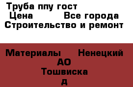 Труба ппу гост 30732-2006 › Цена ­ 333 - Все города Строительство и ремонт » Материалы   . Ненецкий АО,Тошвиска д.